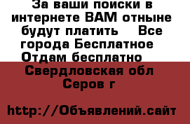 За ваши поиски в интернете ВАМ отныне будут платить! - Все города Бесплатное » Отдам бесплатно   . Свердловская обл.,Серов г.